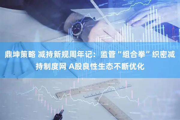 鼎坤策略 减持新规周年记：监管“组合拳”织密减持制度网 A股良性生态不断优化