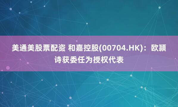 美通美股票配资 和嘉控股(00704.HK)：欧頴诗获委任为授权代表
