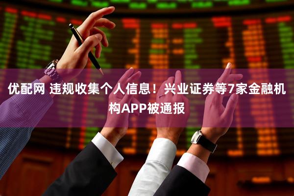优配网 违规收集个人信息！兴业证券等7家金融机构APP被通报