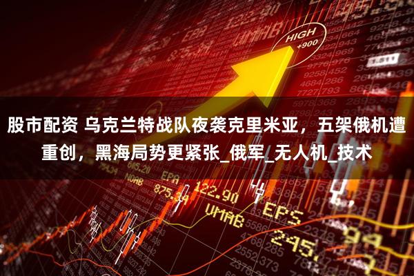 股市配资 乌克兰特战队夜袭克里米亚，五架俄机遭重创，黑海局势更紧张_俄军_无人机_技术