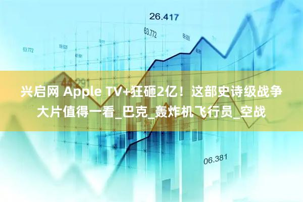 兴启网 Apple TV+狂砸2亿！这部史诗级战争大片值得一看_巴克_轰炸机飞行员_空战