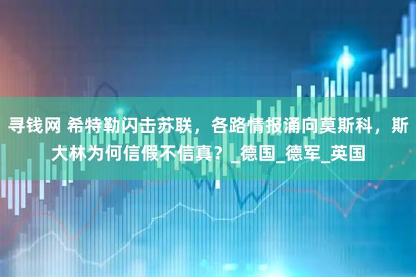 寻钱网 希特勒闪击苏联，各路情报涌向莫斯科，斯大林为何信假不信真？_德国_德军_英国