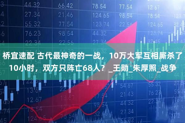 桥宜速配 古代最神奇的一战，10万大军互相厮杀了10小时，双方只阵亡68人？_王勋_朱厚照_战争