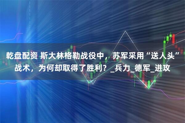 乾盘配资 斯大林格勒战役中，苏军采用“送人头”战术，为何却取得了胜利？_兵力_德军_进攻