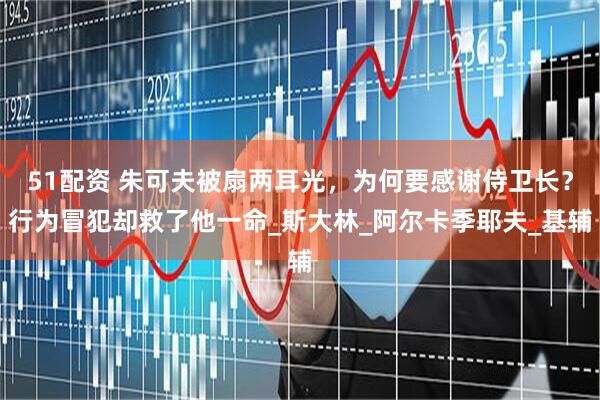 51配资 朱可夫被扇两耳光，为何要感谢侍卫长？行为冒犯却救了他一命_斯大林_阿尔卡季耶夫_基辅