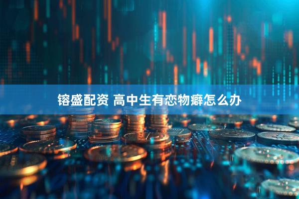 镕盛配资 高中生有恋物癖怎么办