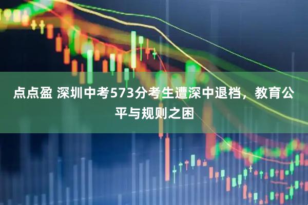 点点盈 深圳中考573分考生遭深中退档，教育公平与规则之困