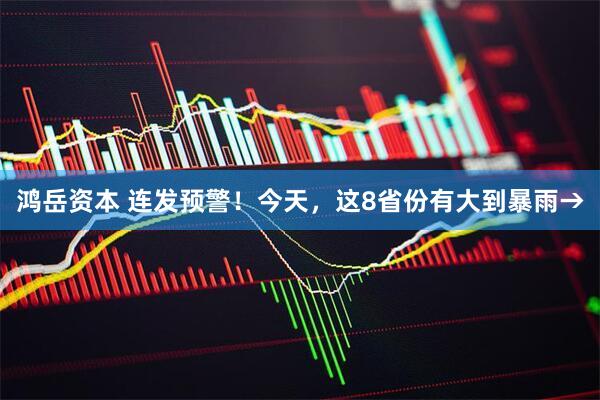 鸿岳资本 连发预警！今天，这8省份有大到暴雨→