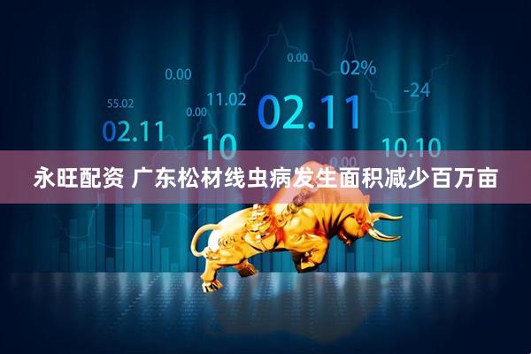永旺配资 广东松材线虫病发生面积减少百万亩