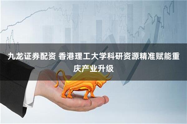 九龙证券配资 香港理工大学科研资源精准赋能重庆产业升级