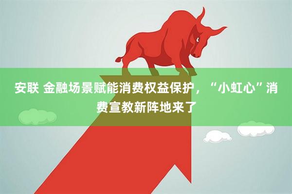 安联 金融场景赋能消费权益保护，“小虹心”消费宣教新阵地来了