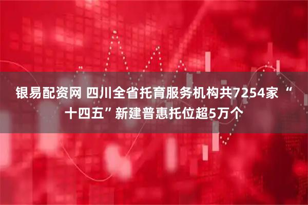 银易配资网 四川全省托育服务机构共7254家 “十四五”新建普惠托位超5万个