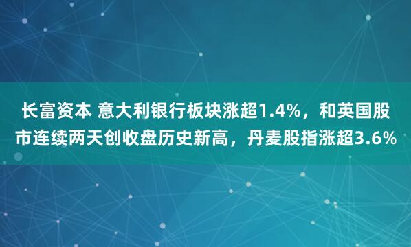 长富资本 意大利银行板块涨超1.4%，和英国股市连续两天创收盘历史新高，丹麦股指涨超3.6%