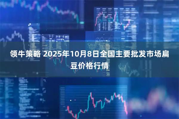 领牛策略 2025年10月8日全国主要批发市场扁豆价格行情