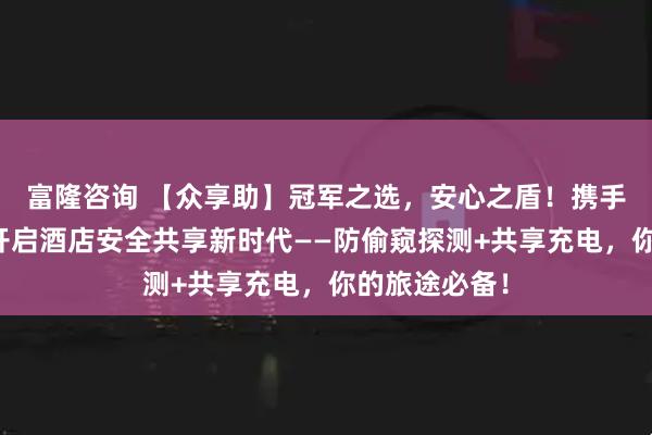 富隆咨询 【众享助】冠军之选，安心之盾！携手运动冠军，开启酒店安全共享新时代——防偷窥探测+共享充电，你的旅途必备！