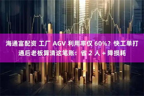 海通富配资 工厂 AGV 利用率仅 60%？快工单打通后老板算清这笔账：省 2 人 + 降损耗