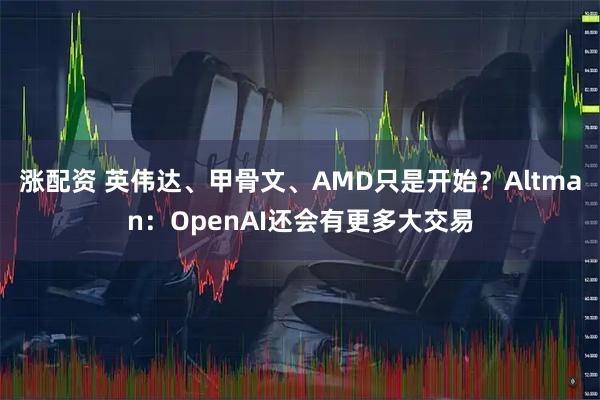 涨配资 英伟达、甲骨文、AMD只是开始？Altman：OpenAI还会有更多大交易