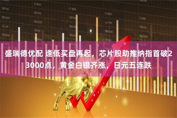 盛瑞德优配 逢低买盘再起，芯片股助推纳指首破23000点，黄金白银齐涨，日元五连跌