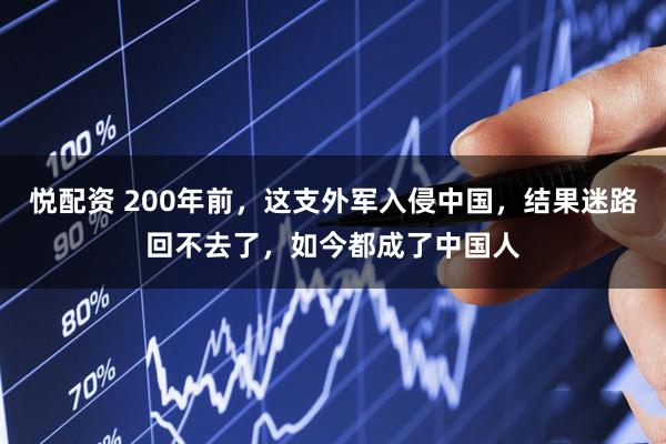 悦配资 200年前，这支外军入侵中国，结果迷路回不去了，如今都成了中国人