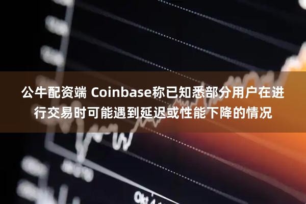 公牛配资端 Coinbase称已知悉部分用户在进行交易时可能遇到延迟或性能下降的情况