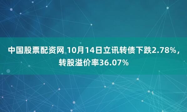 中国股票配资网 10月14日立讯转债下跌2.78%，转股溢价率36.07%