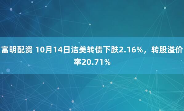 富明配资 10月14日洁美转债下跌2.16%，转股溢价率20.71%