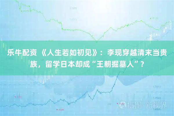 乐牛配资 《人生若如初见》：李现穿越清末当贵族，留学日本却成“王朝掘墓人”？