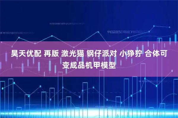 昊天优配 再版 激光猫 钢仔派对 小狰狞 合体可变成品机甲模型