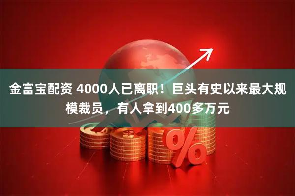 金富宝配资 4000人已离职！巨头有史以来最大规模裁员，有人拿到400多万元