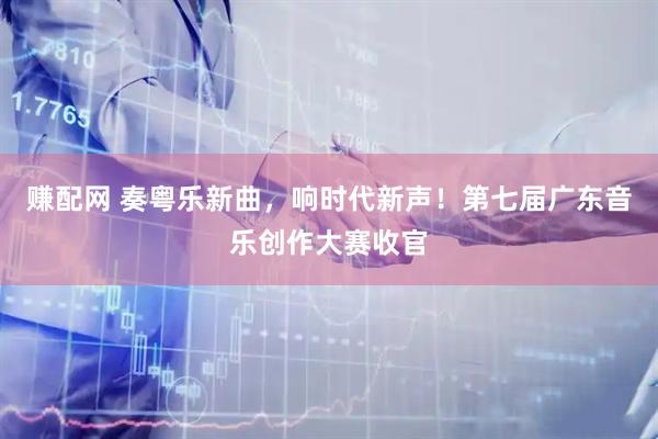 赚配网 奏粤乐新曲，响时代新声！第七届广东音乐创作大赛收官