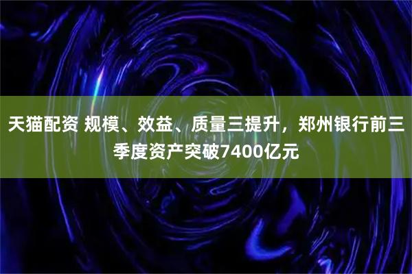 天猫配资 规模、效益、质量三提升，郑州银行前三季度资产突破7400亿元