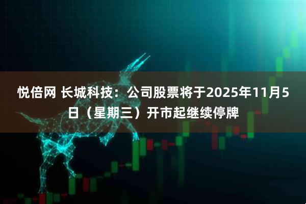 悦倍网 长城科技：公司股票将于2025年11月5日（星期三）开市起继续停牌