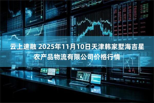 云上速融 2025年11月10日天津韩家墅海吉星农产品物流有限公司价格行情
