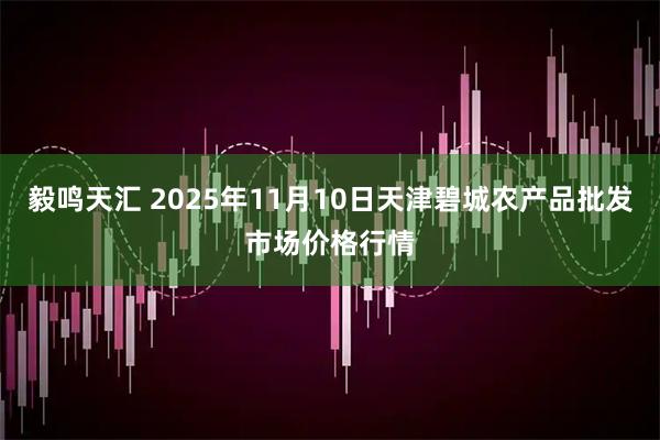 毅鸣天汇 2025年11月10日天津碧城农产品批发市场价格行情