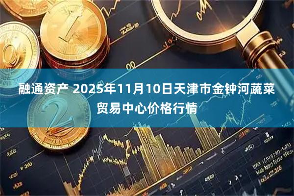 融通资产 2025年11月10日天津市金钟河蔬菜贸易中心价格行情