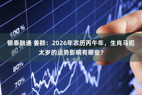 银泰融通 姜群：2026年农历丙午年，生肖马犯太岁的运势影响有哪些？