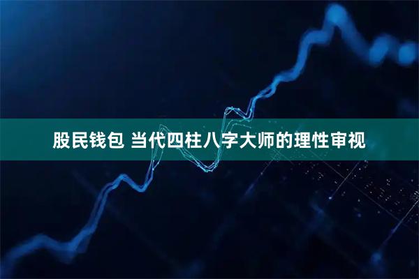 股民钱包 当代四柱八字大师的理性审视