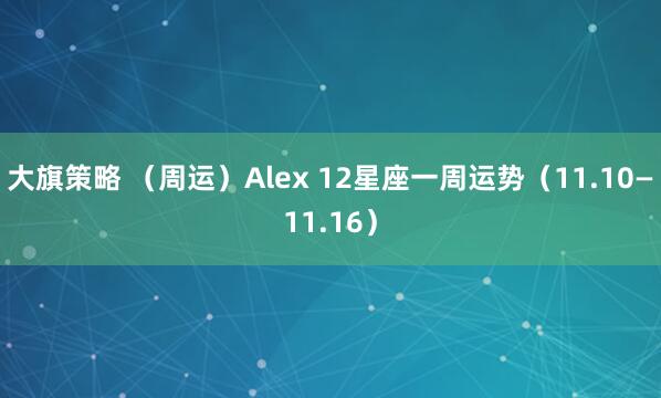 大旗策略 （周运）Alex 12星座一周运势（11.10—11.16）