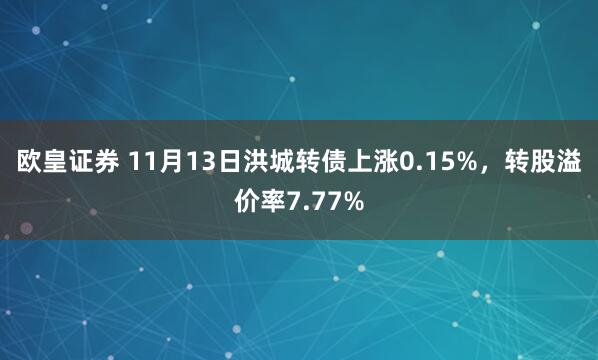 欧皇证券 11月13日洪城转债上涨0.15%，转股溢价率7.77%
