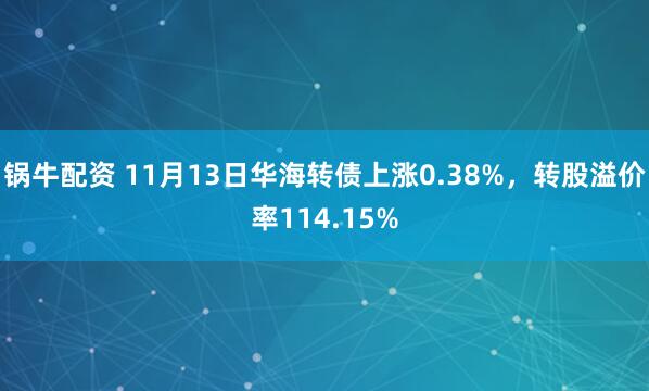 锅牛配资 11月13日华海转债上涨0.38%，转股溢价率114.15%