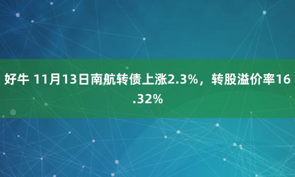好牛 11月13日南航转债上涨2.3%，转股溢价率16.32%