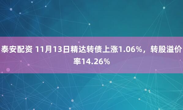 泰安配资 11月13日精达转债上涨1.06%，转股溢价率14.26%