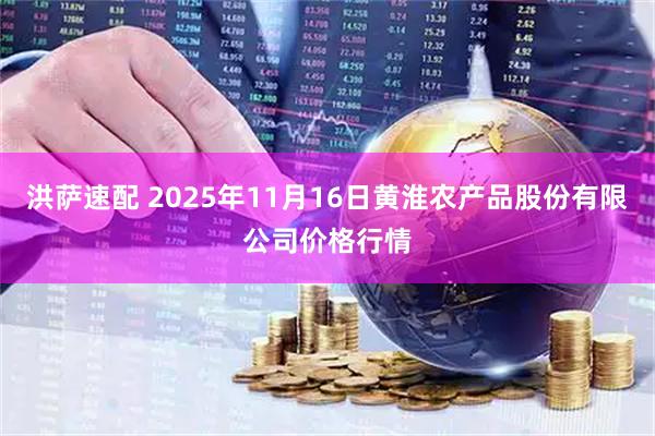 洪萨速配 2025年11月16日黄淮农产品股份有限公司价格行情