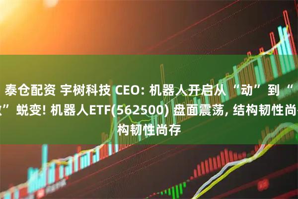 泰仓配资 宇树科技 CEO: 机器人开启从 “动” 到 “做” 蜕变! 机器人ETF(562500) 盘面震荡, 结构韧性尚存