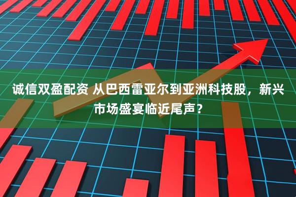 诚信双盈配资 从巴西雷亚尔到亚洲科技股，新兴市场盛宴临近尾声？