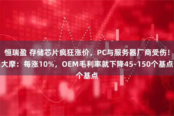恒瑞盈 存储芯片疯狂涨价，PC与服务器厂商受伤！大摩：每涨10%，OEM毛利率就下降45-150个基点