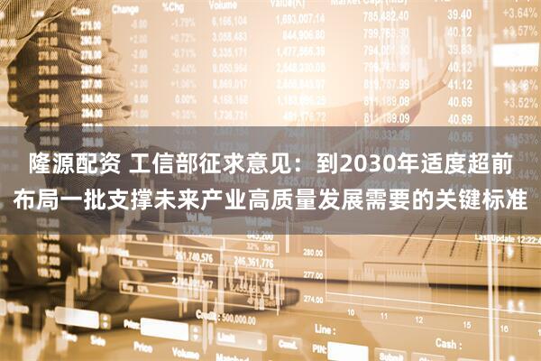 隆源配资 工信部征求意见：到2030年适度超前布局一批支撑未来产业高质量发展需要的关键标准