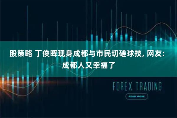 股策略 丁俊晖现身成都与市民切磋球技, 网友: 成都人又幸福了