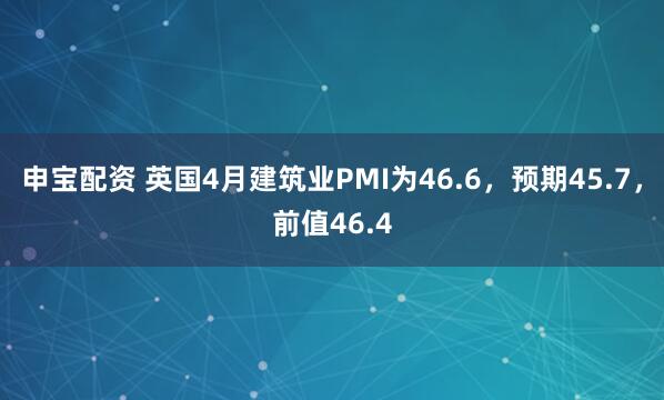 申宝配资 英国4月建筑业PMI为46.6，预期45.7，前值46.4