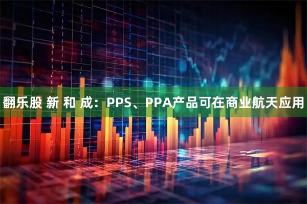 翻乐股 新 和 成：PPS、PPA产品可在商业航天应用